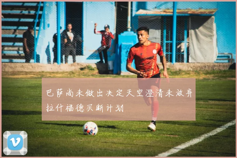 巴萨尚未做出决定天空澄清未放弃拉什福德买断计划