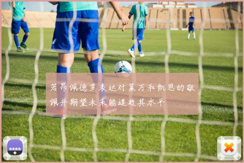 若昂佩德罗表达对莱万和凯恩的敬佩并期望未来能追赶其水平
