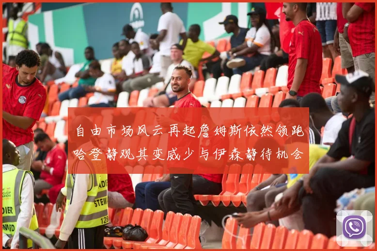 自由市场风云再起詹姆斯依然领跑哈登静观其变威少与伊森静待机会