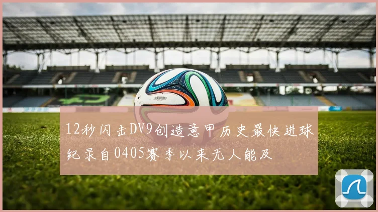 12秒闪击DV9创造意甲历史最快进球纪录自0405赛季以来无人能及