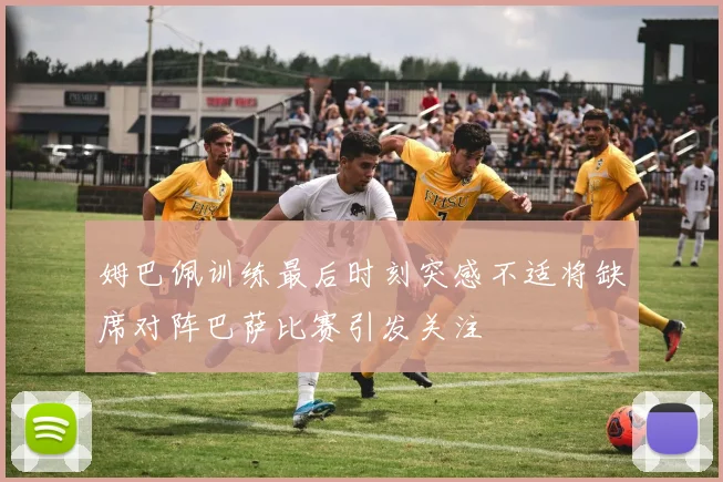 姆巴佩训练最后时刻突感不适将缺席对阵巴萨比赛引发关注