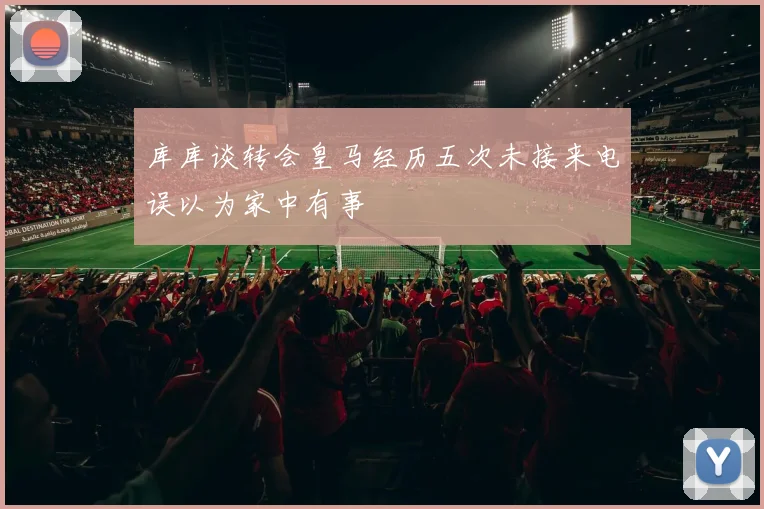 库库谈转会皇马经历五次未接来电误以为家中有事