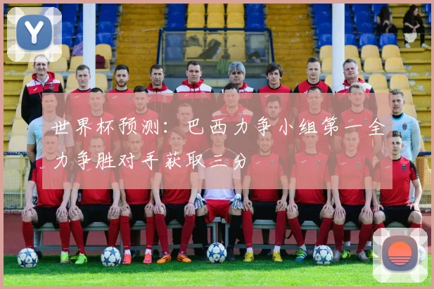 世界杯预测：巴西力争小组第一全力争胜对手获取三分