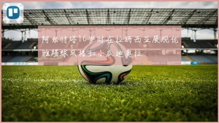 阿尔特塔16岁时在拉玛西亚展现优雅踢球风格如小瓜迪奥拉
