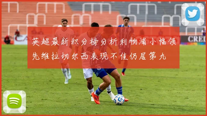 英超最新积分榜分析利物浦小幅领先维拉切尔西表现不佳仍居第九