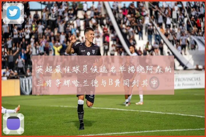 英超最佳球员候选名单揭晓阿森纳三将争辉哈兰德与B费同列其中