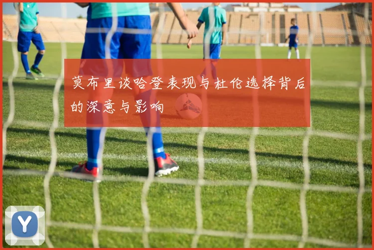 莫布里谈哈登表现与杜伦选择背后的深意与影响