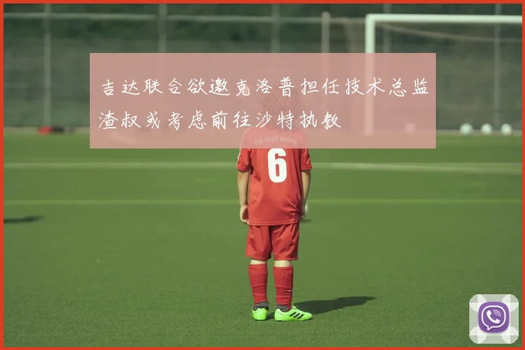 吉达联合欲邀克洛普担任技术总监渣叔或考虑前往沙特执教