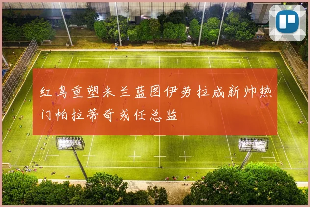 红鸟重塑米兰蓝图伊劳拉成新帅热门帕拉蒂奇或任总监